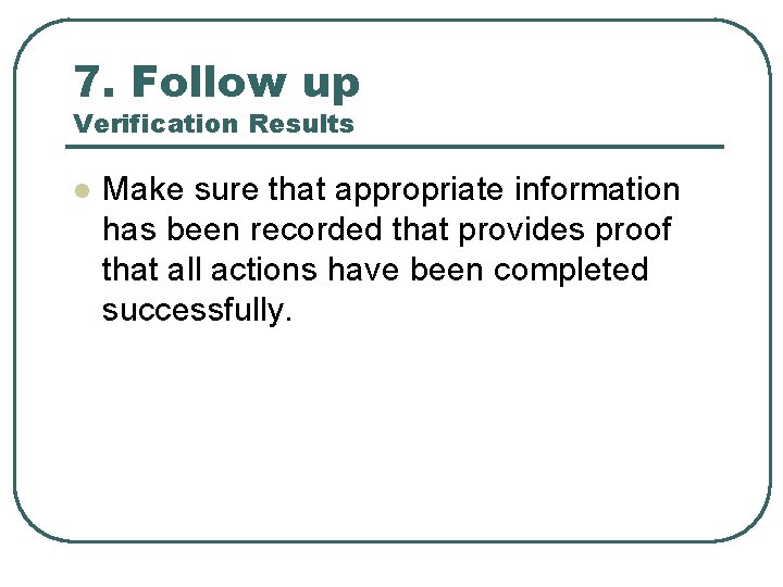 7. Follow up Verification Results l Make sure that appropriate information has been recorded