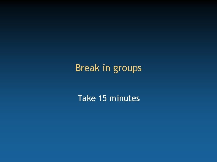 Break in groups Take 15 minutes 