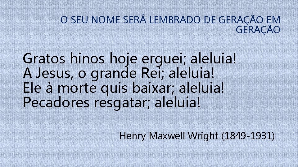 O SEU NOME SERÁ LEMBRADO DE GERAÇÃO EM GERAÇÃO Gratos hinos hoje erguei; aleluia!