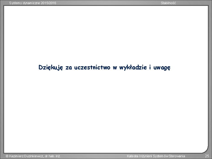 Systemy dynamiczne 2015/2016 Stabilność Dziękuję za uczestnictwo w wykładzie i uwagę Kazimierz Duzinkiewicz, dr