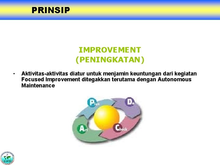 PRINCIPAL PRINSIP IMPROVEMENT (PENINGKATAN) • Aktivitas-aktivitas diatur untuk menjamin keuntungan dari kegiatan Focused Improvement