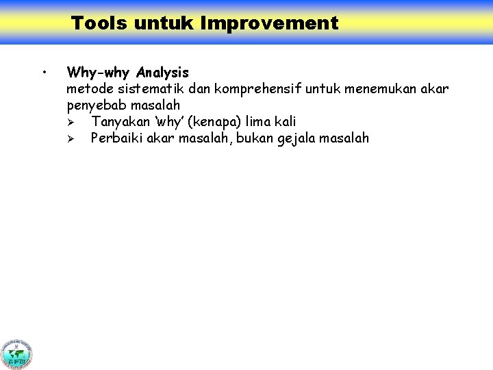 Tools untuk Improvement • Why-why Analysis metode sistematik dan komprehensif untuk menemukan akar penyebab