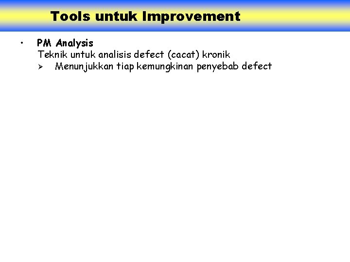 Tools untuk Improvement • PM Analysis Teknik untuk analisis defect (cacat) kronik Ø Menunjukkan