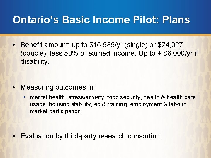 Ontario’s Basic Income Pilot: Plans • Benefit amount: up to $16, 989/yr (single) or