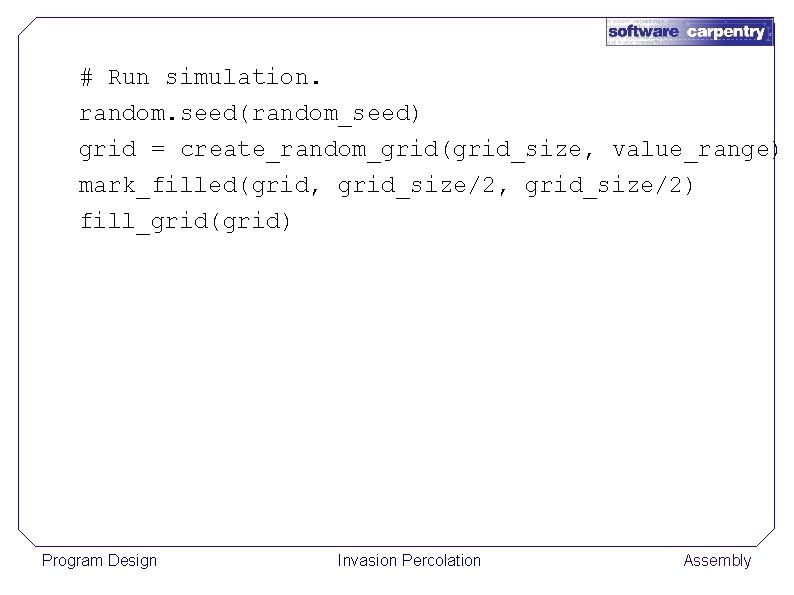 # Run simulation. random. seed(random_seed) grid = create_random_grid(grid_size, value_range) mark_filled(grid, grid_size/2) fill_grid(grid) Program Design