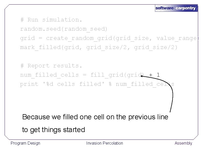 # Run simulation. random. seed(random_seed) grid = create_random_grid(grid_size, value_range) mark_filled(grid, grid_size/2) # Report results.