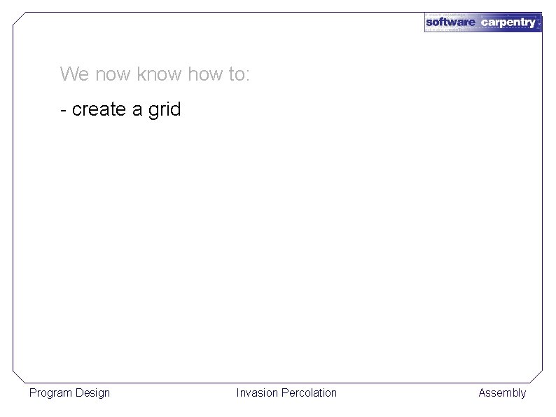 We now know how to: - create a grid Program Design Invasion Percolation Assembly