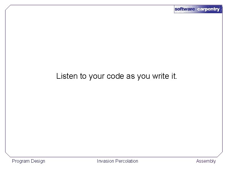 Listen to your code as you write it. Program Design Invasion Percolation Assembly 