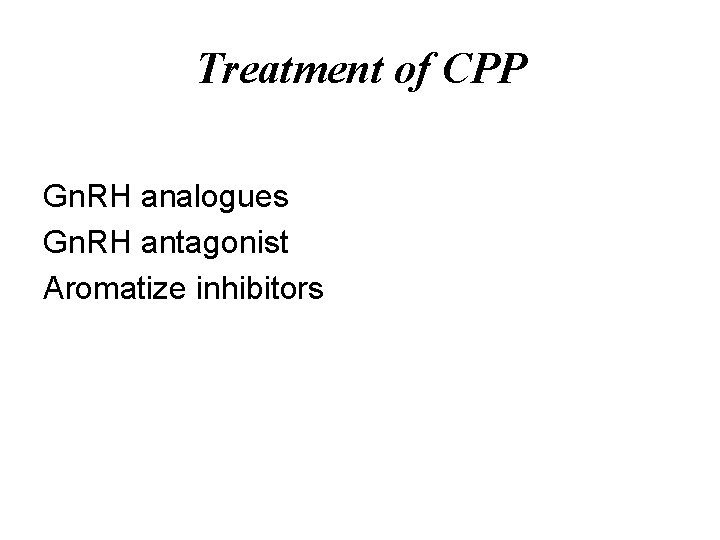 Treatment of CPP Gn. RH analogues Gn. RH antagonist Aromatize inhibitors 
