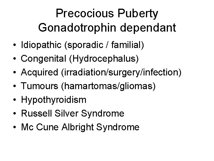 Precocious Puberty Gonadotrophin dependant • • Idiopathic (sporadic / familial) Congenital (Hydrocephalus) Acquired (irradiation/surgery/infection)