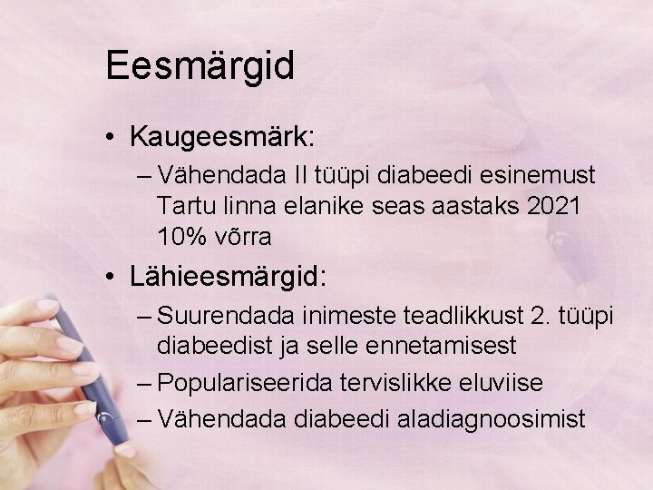 Eesmärgid • Kaugeesmärk: – Vähendada II tüüpi diabeedi esinemust Tartu linna elanike seas aastaks