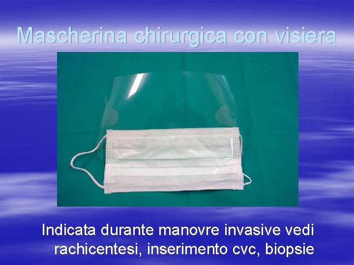 Mascherina chirurgica con visiera Indicata durante manovre invasive vedi rachicentesi, inserimento cvc, biopsie 
