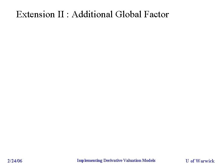 Extension II : Additional Global Factor 2/24/06 Implementing Derivative Valuation Models U of Warwick