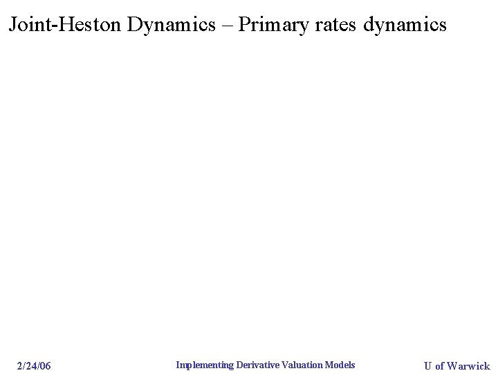 Joint-Heston Dynamics – Primary rates dynamics 2/24/06 Implementing Derivative Valuation Models U of Warwick