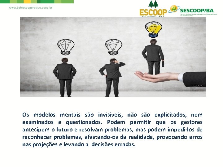 Os modelos mentais são invisíveis, não são explicitados, nem examinados e questionados. Podem permitir