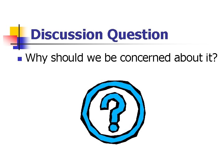 Discussion Question n Why should we be concerned about it? 