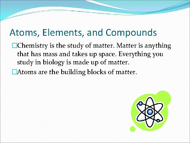 Atoms, Elements, and Compounds �Chemistry is the study of matter. Matter is anything that