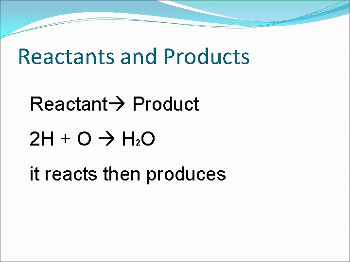 Reactants and Products Reactant Product 2 H + O H 2 O it reacts