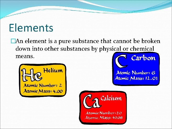 Elements �An element is a pure substance that cannot be broken down into other