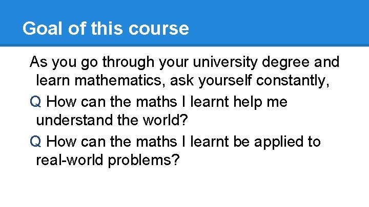 Goal of this course As you go through your university degree and learn mathematics,