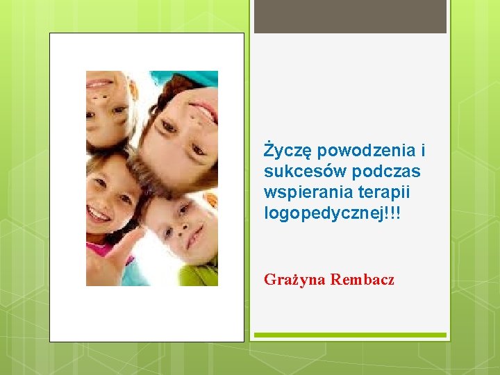 Życzę powodzenia i sukcesów podczas wspierania terapii logopedycznej!!! Grażyna Rembacz 