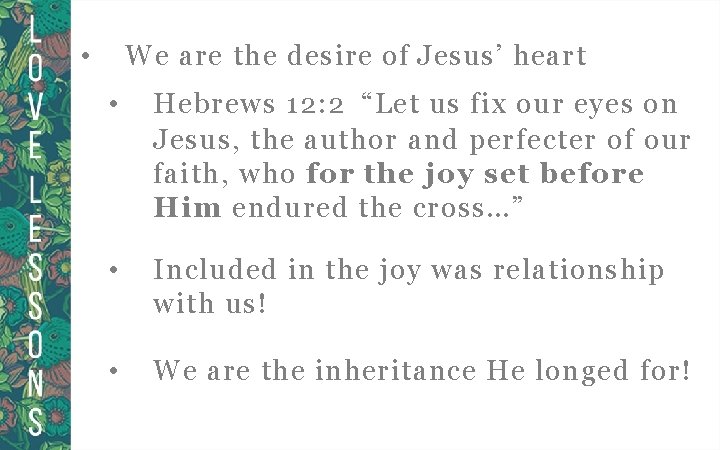  • We are the desire of Jesus’ heart • Hebrews 12: 2 “Let