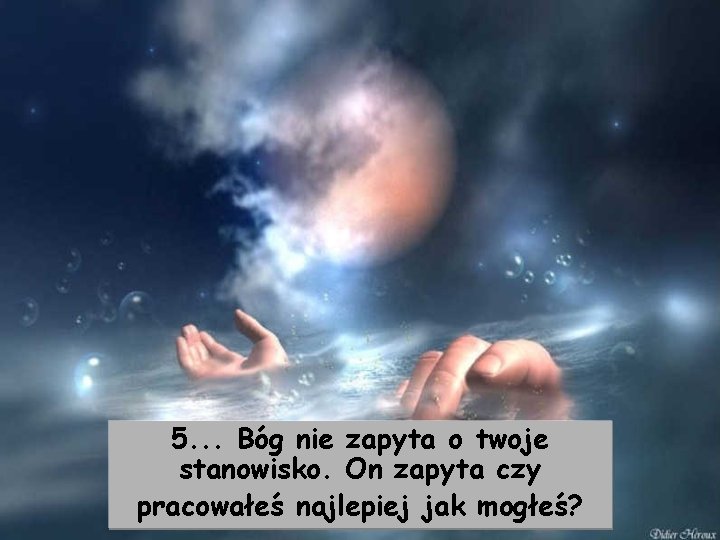 5. . . Bóg nie zapyta o twoje stanowisko. On zapyta czy pracowałeś najlepiej