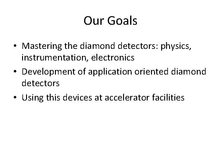 Our Goals • Mastering the diamond detectors: physics, instrumentation, electronics • Development of application