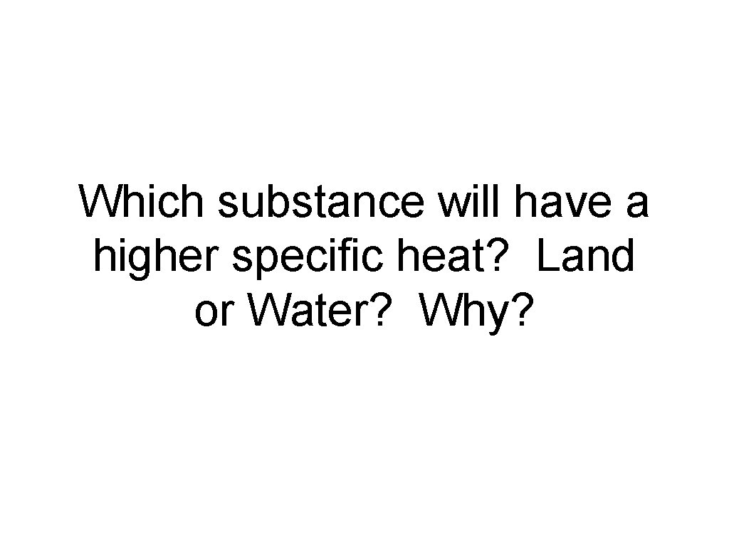 Which substance will have a higher specific heat? Land or Water? Why? 