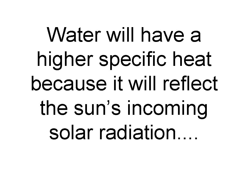 Water will have a higher specific heat because it will reflect the sun’s incoming