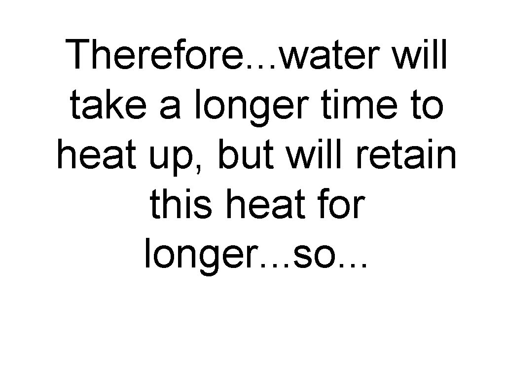 Therefore. . . water will take a longer time to heat up, but will