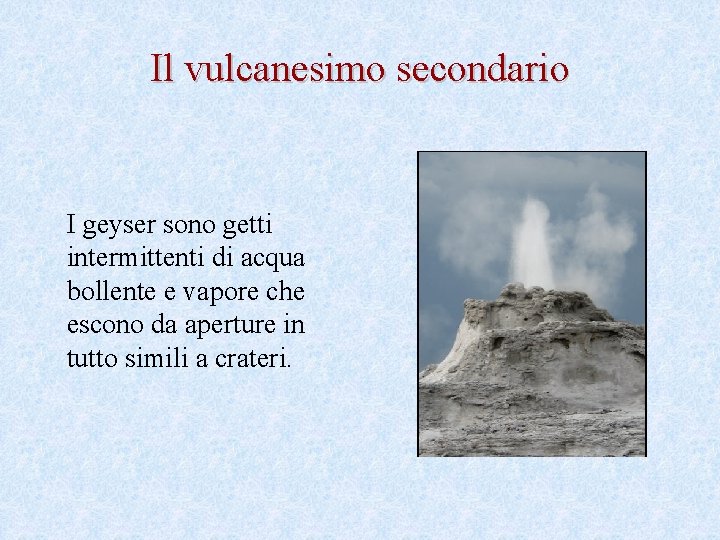 Il vulcanesimo secondario I geyser sono getti intermittenti di acqua bollente e vapore che