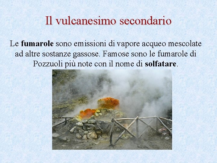 Il vulcanesimo secondario Le fumarole sono emissioni di vapore acqueo mescolate ad altre sostanze