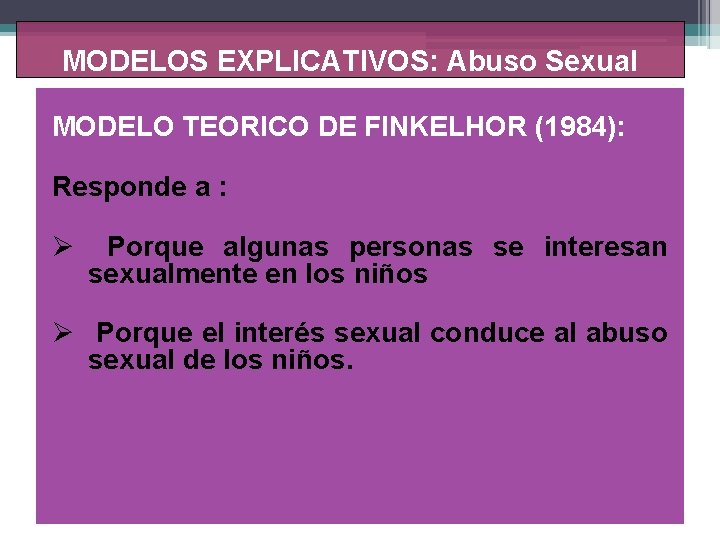 MODELOS EXPLICATIVOS: Abuso Sexual MODELO TEORICO DE FINKELHOR (1984): Responde a : Ø Porque
