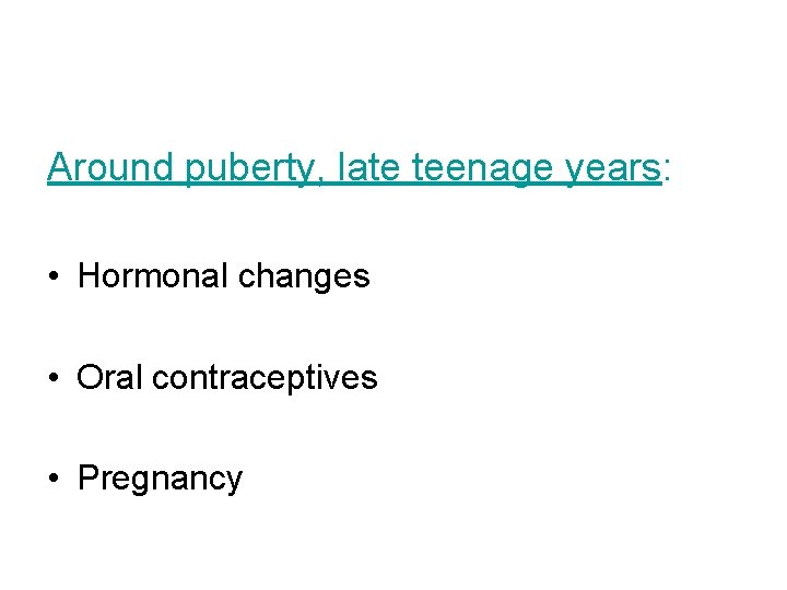 Around puberty, late teenage years: • Hormonal changes • Oral contraceptives • Pregnancy 