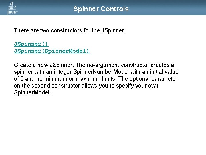 Spinner Controls There are two constructors for the JSpinner: JSpinner() JSpinner(Spinner. Model) Create a