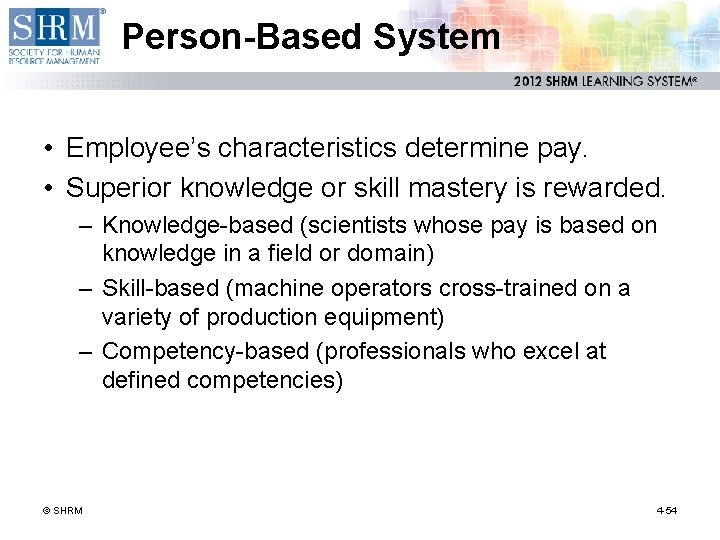 Person-Based System • Employee’s characteristics determine pay. • Superior knowledge or skill mastery is