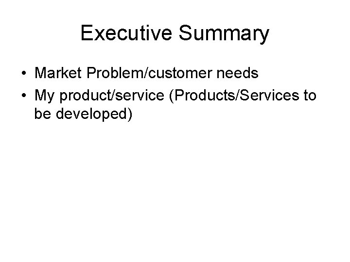 Executive Summary • Market Problem/customer needs • My product/service (Products/Services to be developed) 