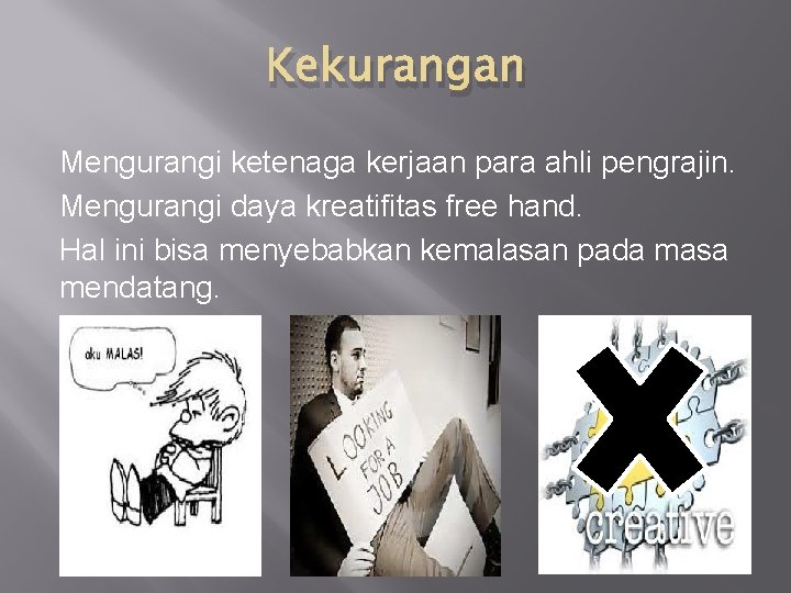 Kekurangan Mengurangi ketenaga kerjaan para ahli pengrajin. Mengurangi daya kreatifitas free hand. Hal ini
