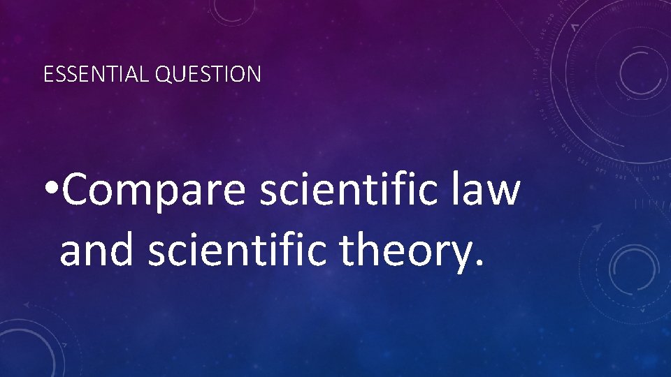 ESSENTIAL QUESTION • Compare scientific law and scientific theory. 