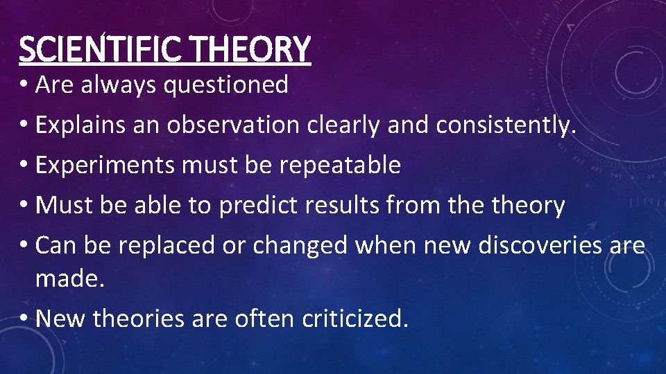 SCIENTIFIC THEORY • Are always questioned • Explains an observation clearly and consistently. •