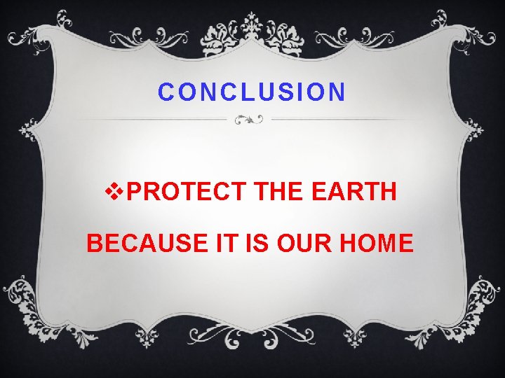 CONCLUSION v. PROTECT THE EARTH BECAUSE IT IS OUR HOME 