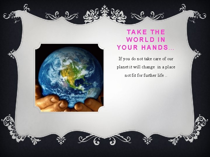 TAKE THE WORLD IN YOUR HANDS… If you do not take care of our