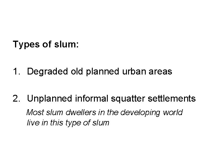 Types of slum: 1. Degraded old planned urban areas 2. Unplanned informal squatter settlements