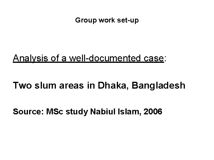 Group work set-up Analysis of a well-documented case: Two slum areas in Dhaka, Bangladesh