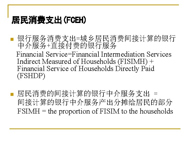 居民消费支出(FCEH) n 银行服务消费支出=城乡居民消费间接计算的银行 中介服务+直接付费的银行服务 Financial Service=Financial Intermediation Services Indirect Measured of Households (FISIMH) +