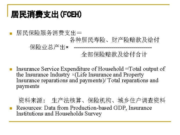 居民消费支出(FCEH) n 居民保险服务消费支出＝ 各种居民寿险、财产险赔款及给付 保险业总产出× -------------------全部保险赔款及给付合计 n Insurance Service Expenditure of Household =Total output