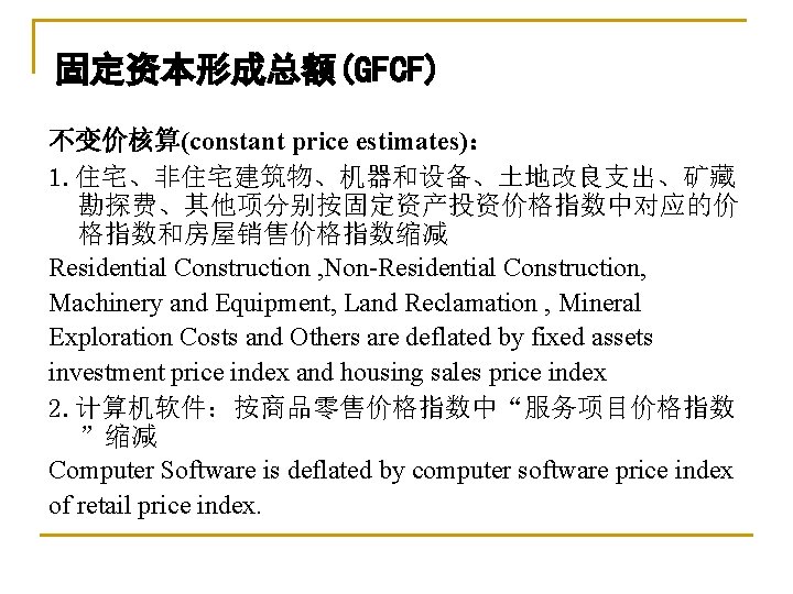 固定资本形成总额(GFCF) 不变价核算(constant price estimates)： 1. 住宅、非住宅建筑物、机器和设备、土地改良支出、矿藏 勘探费、其他项分别按固定资产投资价格指数中对应的价 格指数和房屋销售价格指数缩减 Residential Construction , Non-Residential Construction, Machinery