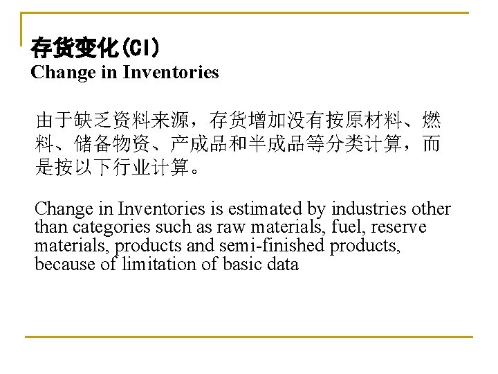 存货变化(CI) Change in Inventories 由于缺乏资料来源，存货增加没有按原材料、燃 料、储备物资、产成品和半成品等分类计算，而 是按以下行业计算。 Change in Inventories is estimated by industries