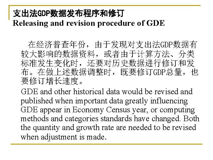 支出法GDP数据发布程序和修订 Releasing and revision procedure of GDE 在经济普查年份，由于发现对支出法GDP数据有 较大影响的数据资料，或者由于计算方法、分类 标准发生变化时，还要对历史数据进行修订和发 布。在做上述数据调整时，既要修订GDP总量，也 要修订增长速度。 GDE and